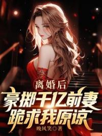 离婚后,豪掷千亿前妻跪求我原谅