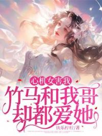 心机女害我,竹马和我哥却都爱她