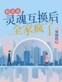 和弟弟灵魂互换后,全家疯了