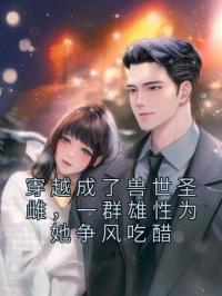穿越成了兽世圣雌,一群雄性为她争风吃醋