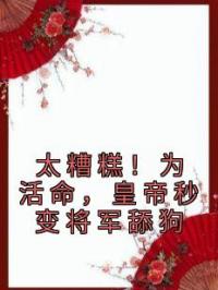 太糟糕!为活命,皇帝秒变将军舔狗