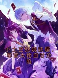 小土豆妖娆妩媚,军官大佬自甘沦陷