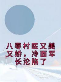 八零村医又美又娇,冷面军长沦陷了