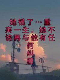 她错了…重来一生，她不该再与他有任何纠缠