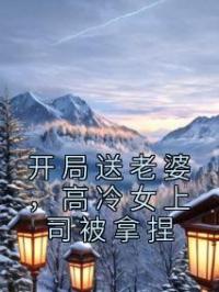 开局送老婆,高冷女上司被拿捏