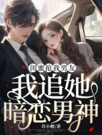 闺蜜抢我男友,我追她暗恋男神