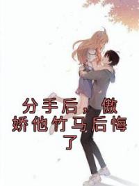 分手后,傲娇他竹马后悔了