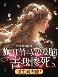 癫狂竹马恋爱脑害我惨死,重生暴虐他!