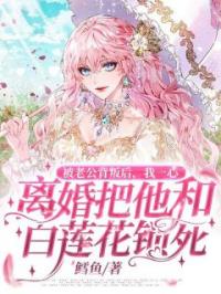 被老公背叛后,我一心离婚把他和白莲花锁死