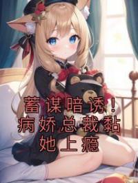 蓄谋暗诱!病娇总裁黏她上瘾