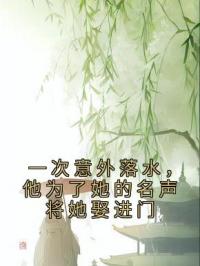 一次意外落水，他为了她的名声将她娶进门