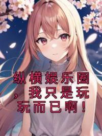 纵横娱乐圈,我只是玩玩而已啊!