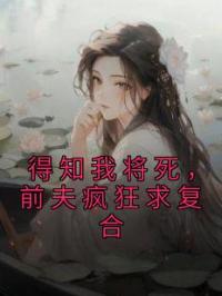 得知我将死,前夫疯狂求复合
