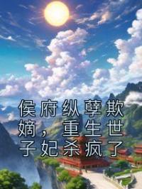 侯府纵孽欺嫡,重生世子妃杀疯了