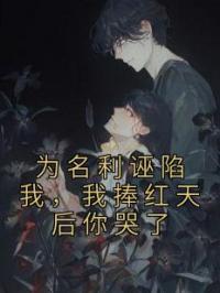 为名利诬陷我,我捧红天后你哭了