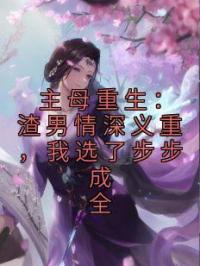 主母重生:渣男情深义重,我选了步步成全