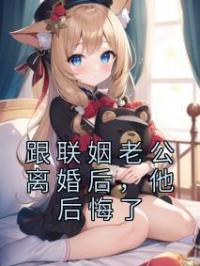 跟联姻老公离婚后,他后悔了