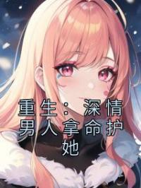 重生:深情男人拿命护她