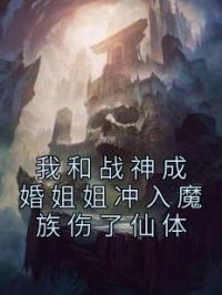 我和战神成婚姐姐冲入魔族伤了仙体