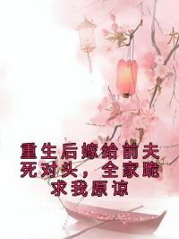 重生后嫁给前夫死对头,全家跪求我原谅