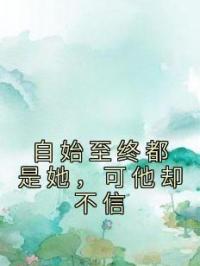 自始至终都是她，可他却不信