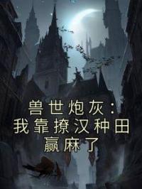 兽世炮灰:我靠撩汉种田赢麻了