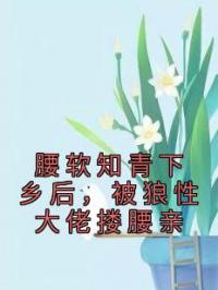 腰软知青下乡后,被狼性大佬搂腰亲