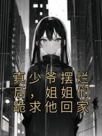 真少爷摆烂后,姐姐们跪求他回家