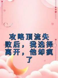 攻略顶流失败后,我选择离开,他却疯了