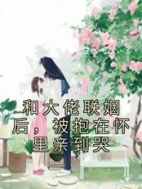 和大佬联姻后，被抱在怀里亲到哭