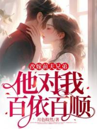改嫁前夫兄弟,他对我百依百顺