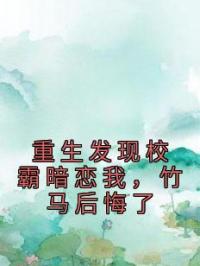 重生发现校霸暗恋我,竹马后悔了