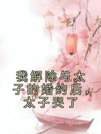 我解除与太子的婚约后,太子哭了