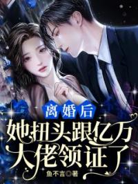 《离婚后：她扭头跟亿万大佬领证了》小说全文精彩章节在线阅读（江鱼秦政）