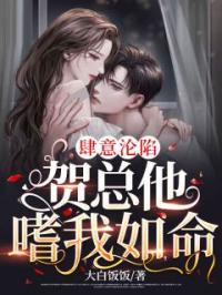 肆意沦陷：贺总他嗜我如命乔知意贺云起小说阅读_肆意沦陷：贺总他嗜我如命文本在线阅读