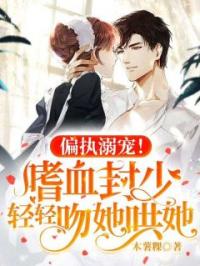 《偏执溺宠！嗜血封少轻轻吻她哄她》林约封狱全文阅读