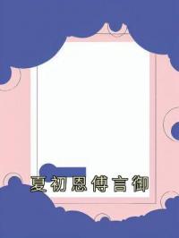夏初恩傅言御by夏初恩傅言御完整版 夏初恩傅言御小说全集在线阅读