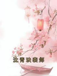 沈青玦裴邺by沈青玦裴邺完整版 沈青玦裴邺小说全集在线阅读