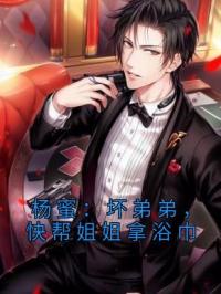 杨蜜：坏弟弟，快帮姐姐拿浴巾完整版全文阅读 李唐杨蜜小说 大结局