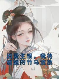 因爱生恨，我将姐姐的竹马流放顾怀远扶月小说阅读_因爱生恨，我将姐姐的竹马流放文本在线阅读