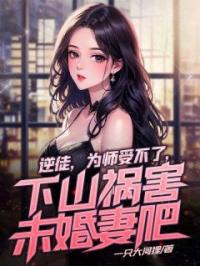 逆徒，为师受不了，下山祸害未婚妻吧(夏云帆楚馨月)全文完结在线阅读完整版