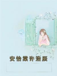 《安怡棠许浩辰》安怡棠许浩辰小说精彩内容在线阅读