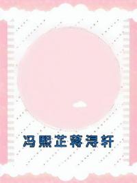 冯熙芷蒋浔轩全本资源 冯熙芷蒋浔轩完整未删减版