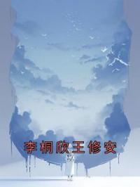 李桐欣王修安小说章节目录 李桐欣王修安全文阅读