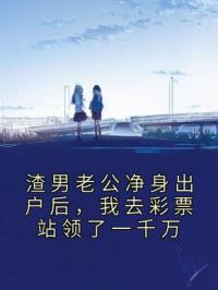 渣男老公净身出户后，我去彩票站领了一千万刘畅杨云免费在线全文阅读