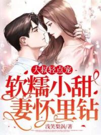 《大叔轻点宠，软糯小甜妻怀里钻》小说最新章节免费试读（完整版未删节）