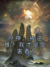原神：被逆推？我才是受害者！小说最新章节免费试读（完整版未删节）