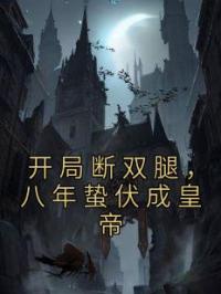 开局断双腿，八年蛰伏成皇帝小说全集免费在线阅读（朱国照朱正治）