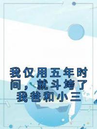 我仅用五年时间，就斗垮了我爸和小三姜迎雪邵怀瑾小说结局完整全文