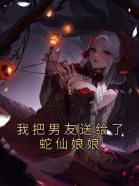 我把男友送给了蛇仙娘娘完整全文阅读 王越哥哥小说结局无删节